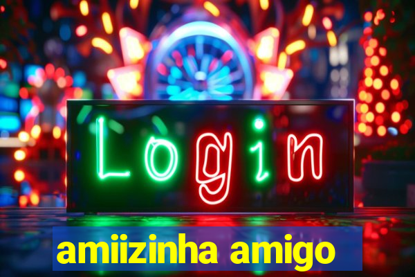 amiizinha amigo